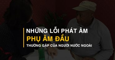 Những lỗi phát âm phụ âm đầu thường gặp của người nước ngoài học tiếng Việt
